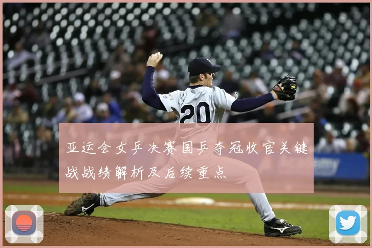 亚运会女乒决赛国乒夺冠收官关键战战绩解析及后续重点