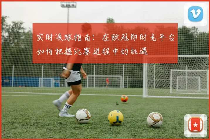 实时滚球指南：在欧冠即时竞平台如何把握比赛进程中的机遇
