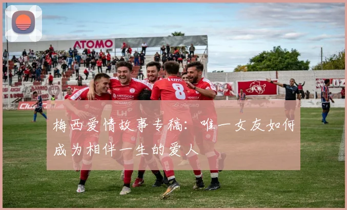 梅西爱情故事专稿：唯一女友如何成为相伴一生的爱人
