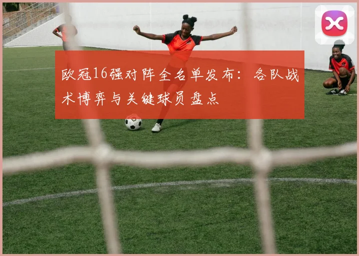 欧冠16强对阵全名单发布：各队战术博弈与关键球员盘点