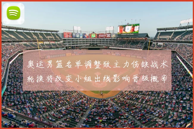 奥运男篮名单调整致主力伤缺战术轮换将改变小组出线影响晋级概率