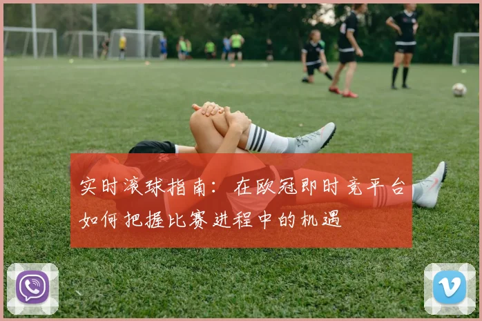实时滚球指南：在欧冠即时竞平台如何把握比赛进程中的机遇