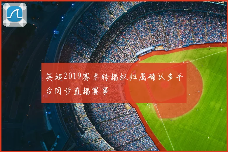 英超2019赛季转播权归属确认多平台同步直播赛事
