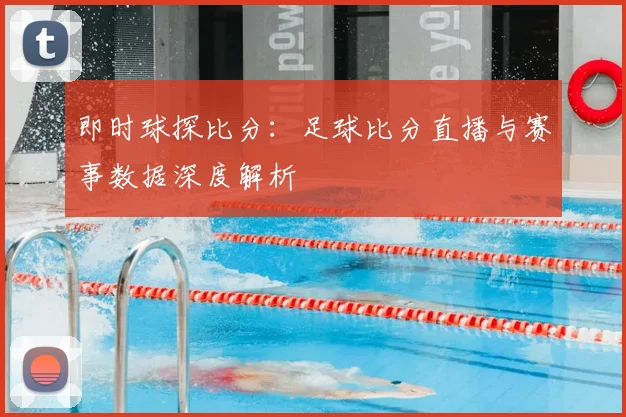 即时球探比分：足球比分直播与赛事数据深度解析