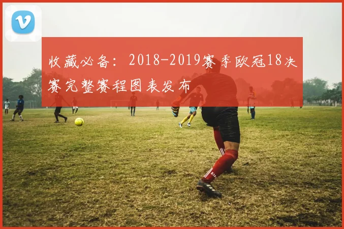 收藏必备：2018-2019赛季欧冠18决赛完整赛程图表发布