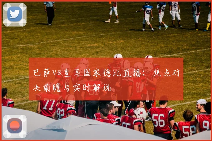 巴萨vs皇马国家德比直播：焦点对决前瞻与实时解说