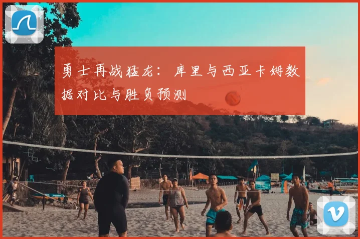 勇士再战猛龙：库里与西亚卡姆数据对比与胜负预测