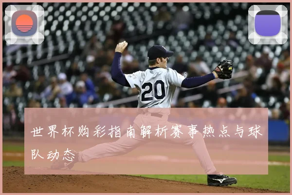 世界杯购彩指南解析赛事热点与球队动态