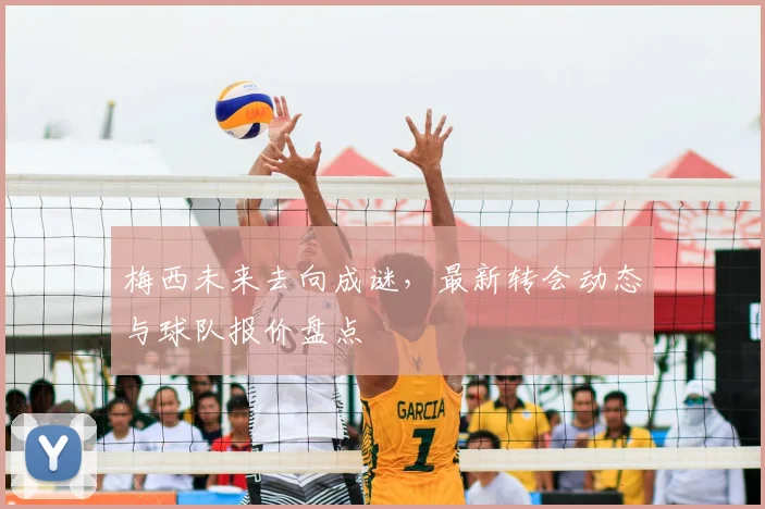 梅西未来去向成谜，最新转会动态与球队报价盘点