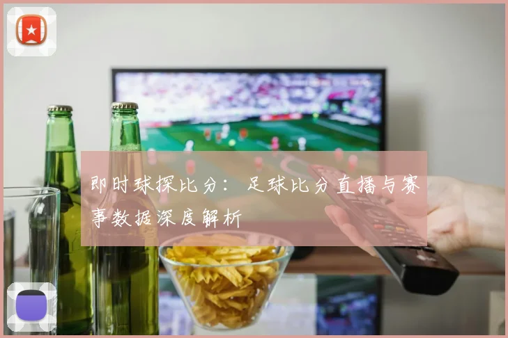 即时球探比分：足球比分直播与赛事数据深度解析